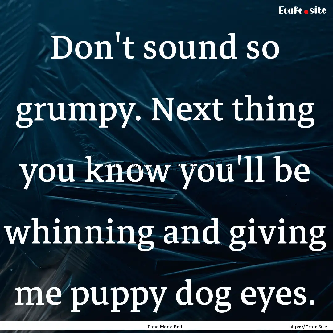 Don't sound so grumpy. Next thing you know.... : Quote by Dana Marie Bell