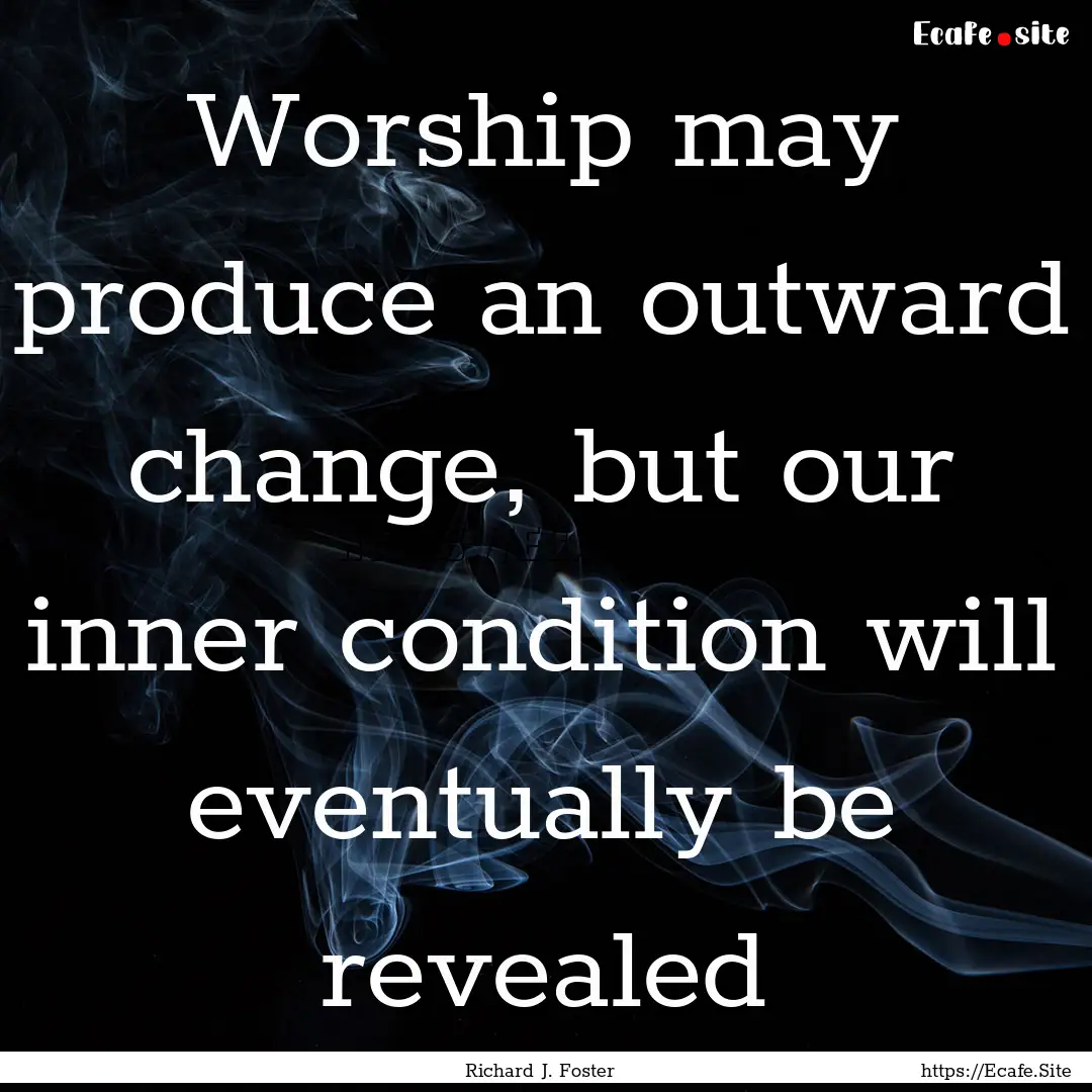 Worship may produce an outward change, but.... : Quote by Richard J. Foster