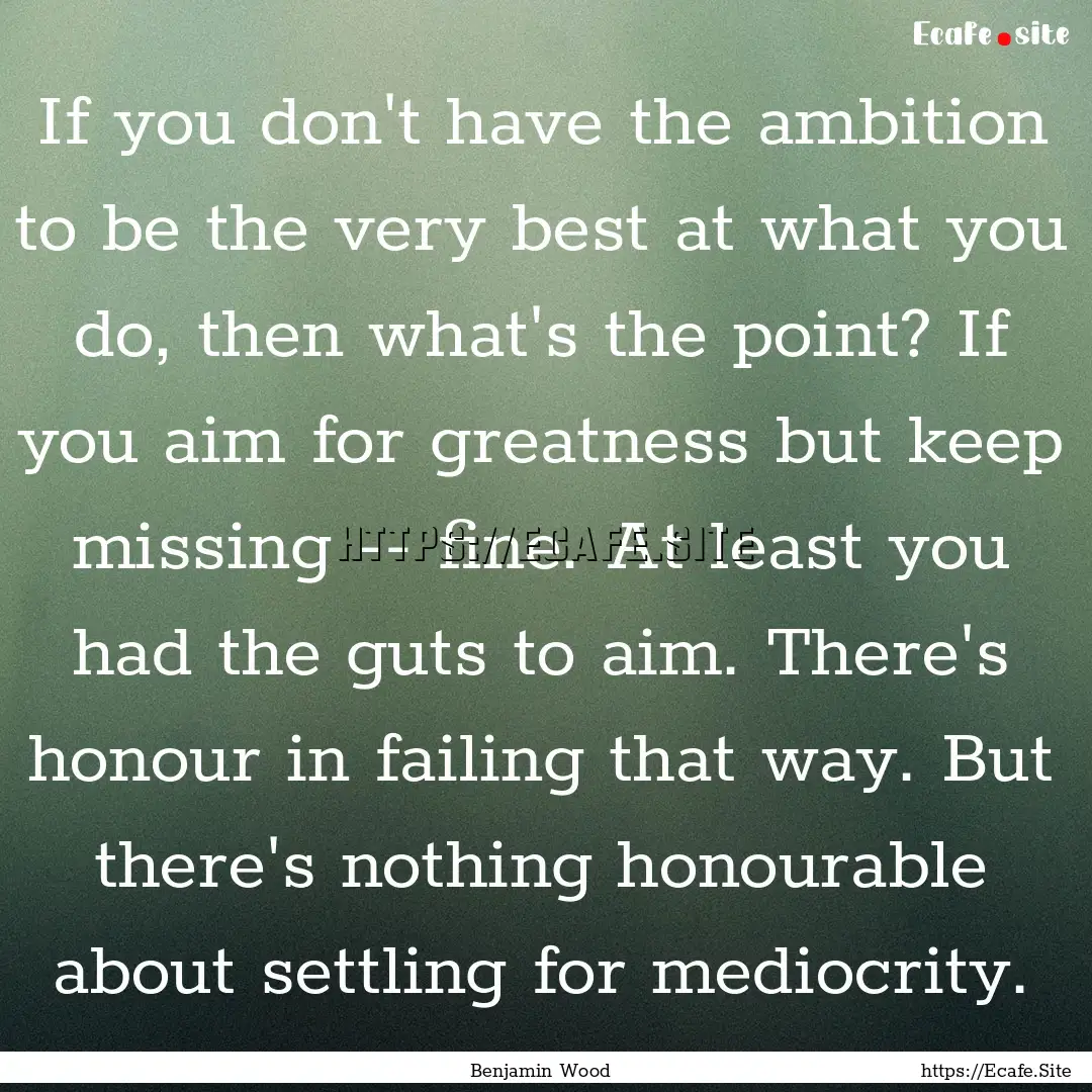 If you don't have the ambition to be the.... : Quote by Benjamin Wood