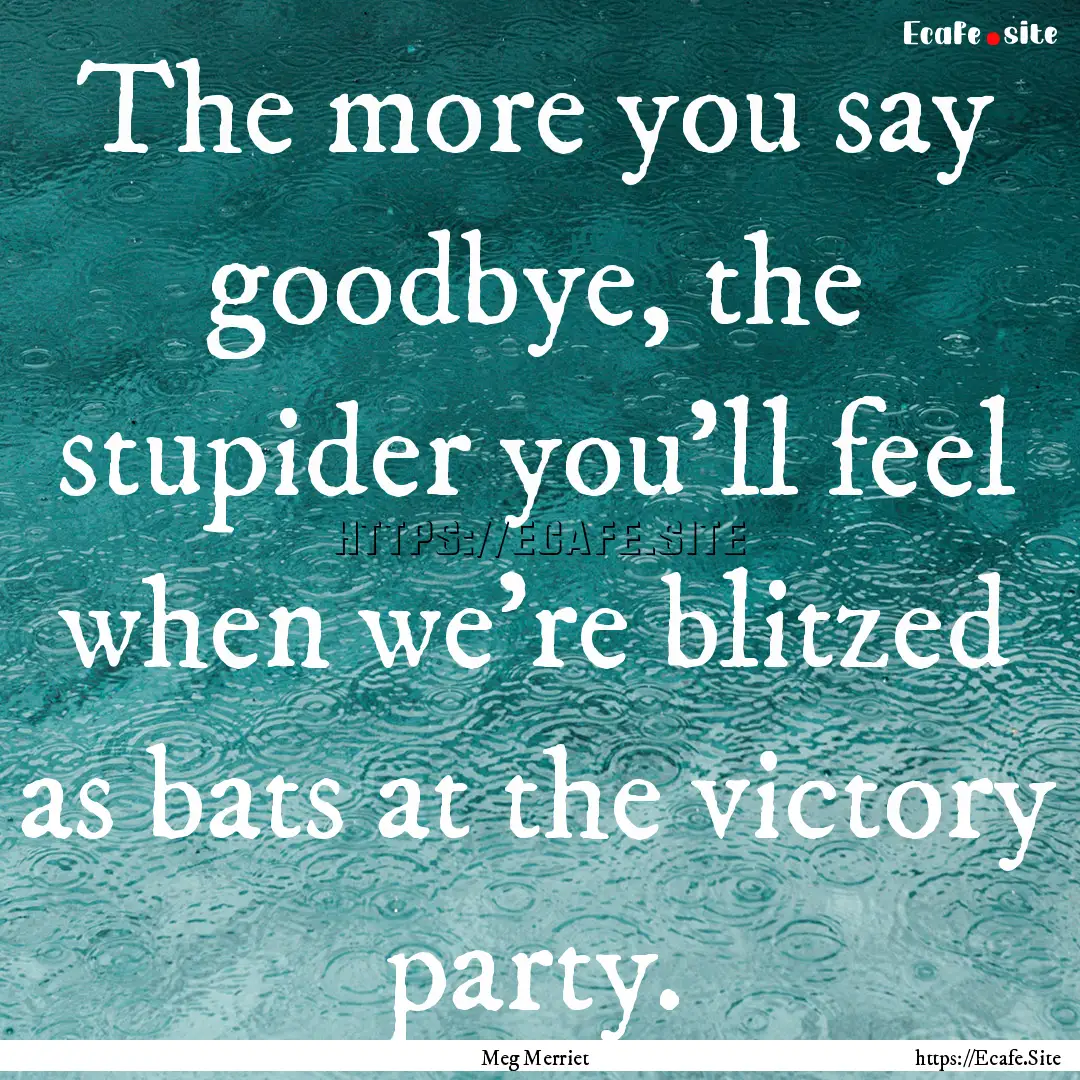 The more you say goodbye, the stupider you’ll.... : Quote by Meg Merriet