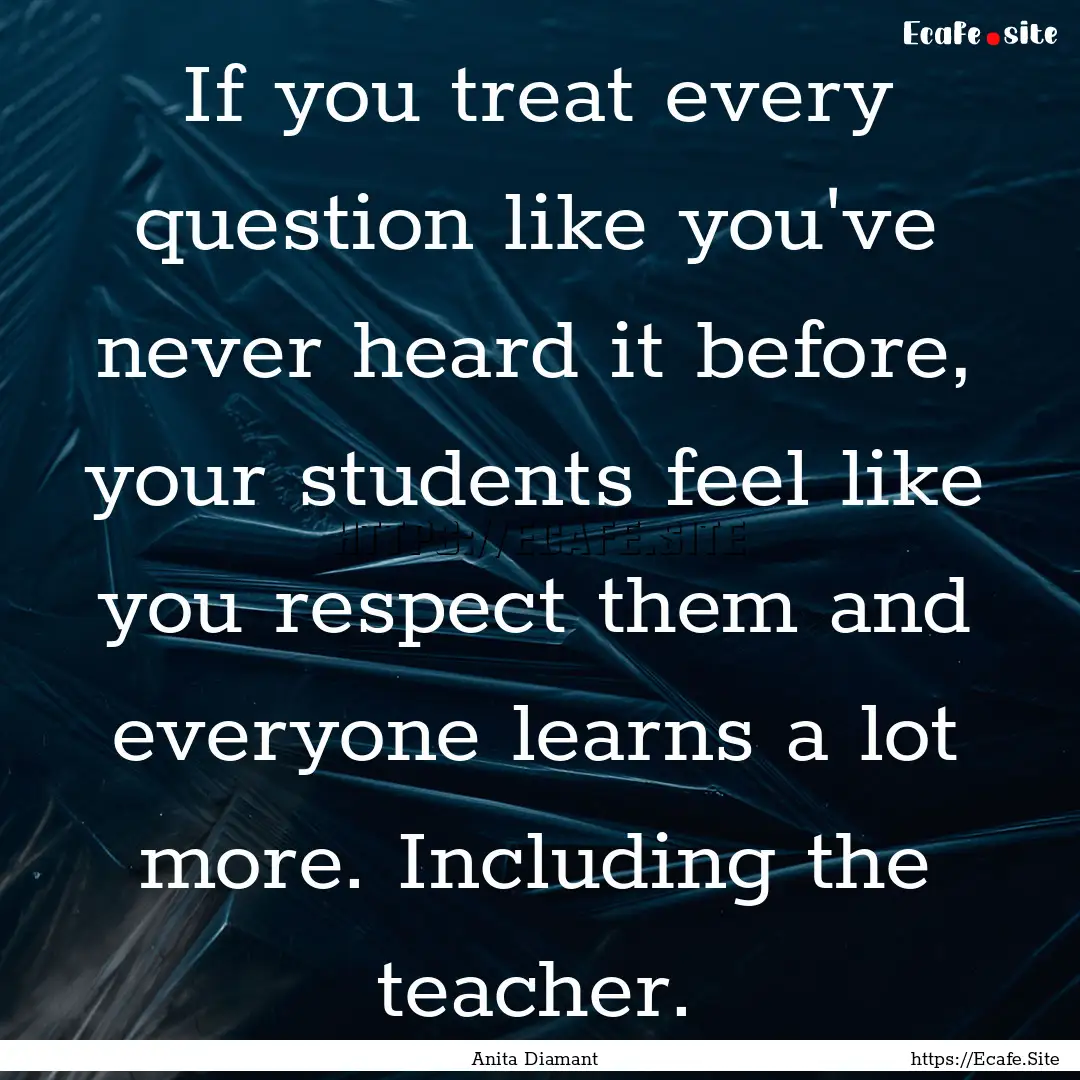 If you treat every question like you've never.... : Quote by Anita Diamant