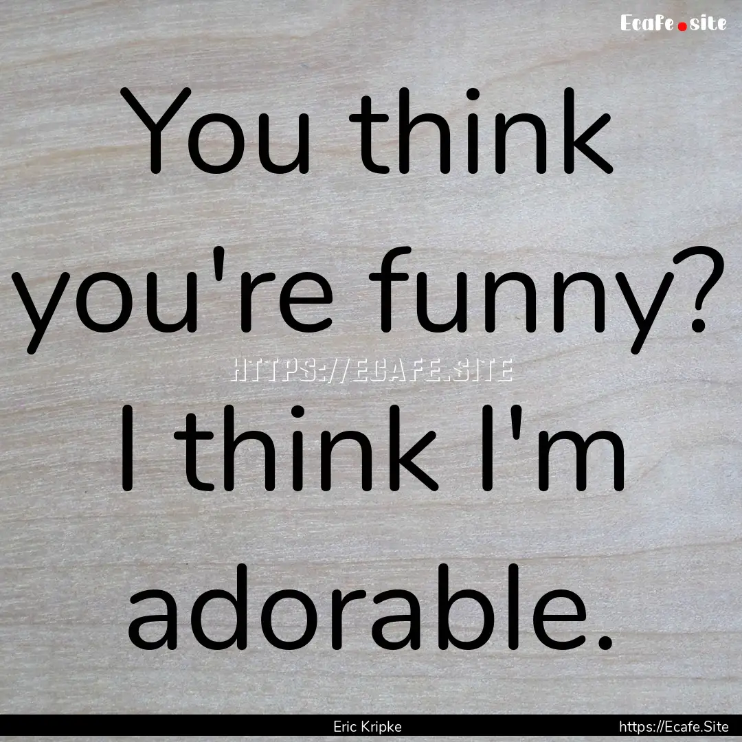 You think you're funny? I think I'm adorable..... : Quote by Eric Kripke