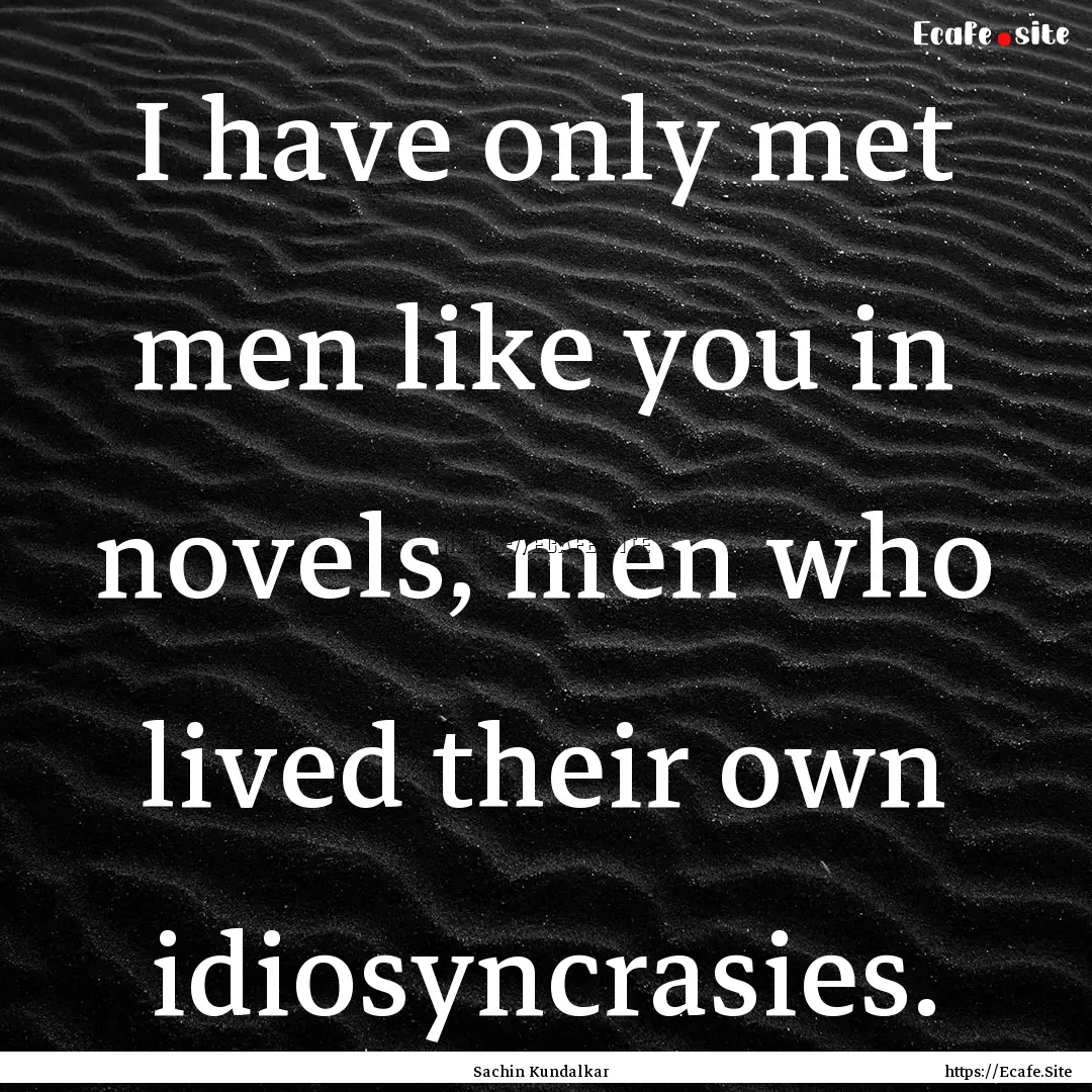 I have only met men like you in novels, men.... : Quote by Sachin Kundalkar