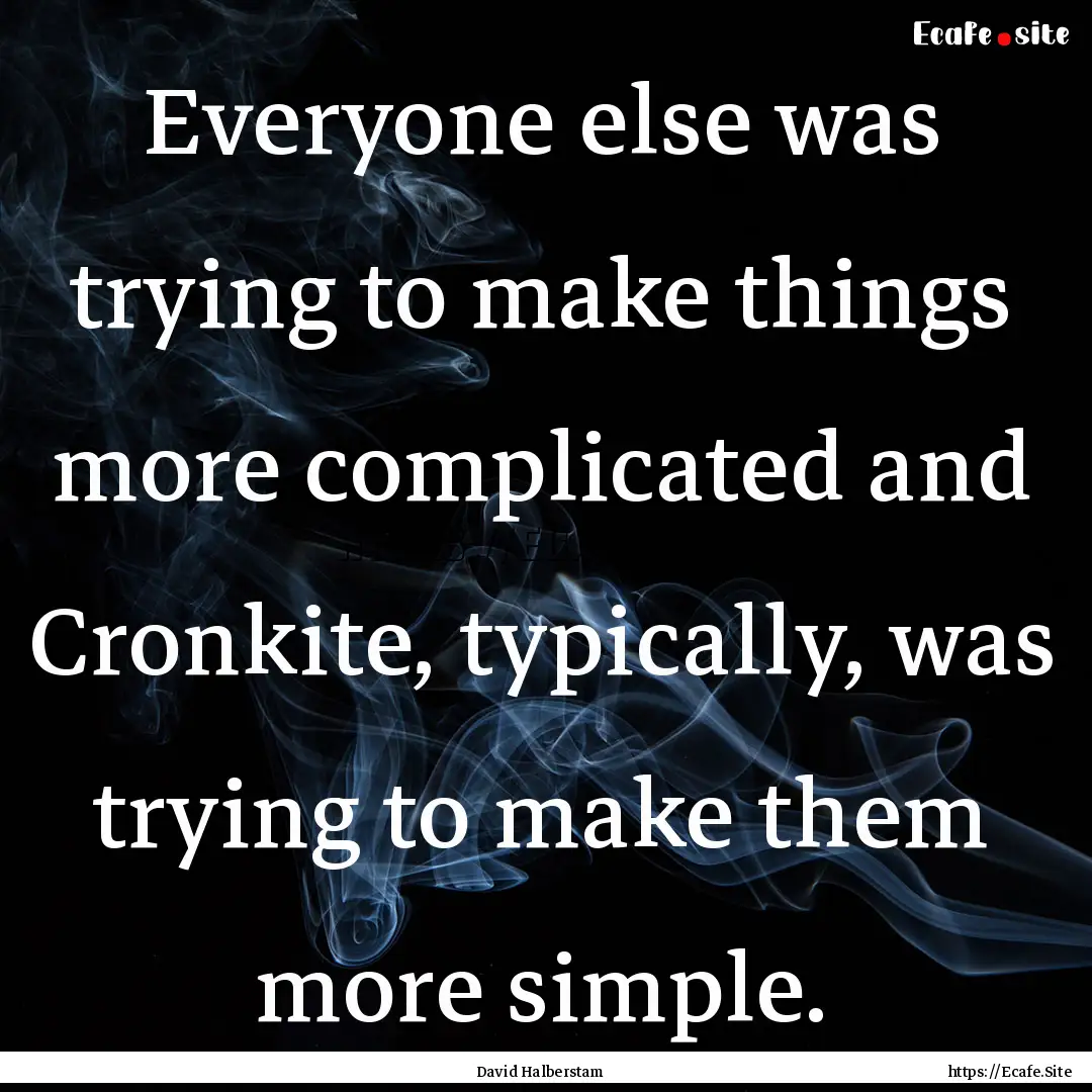 Everyone else was trying to make things more.... : Quote by David Halberstam