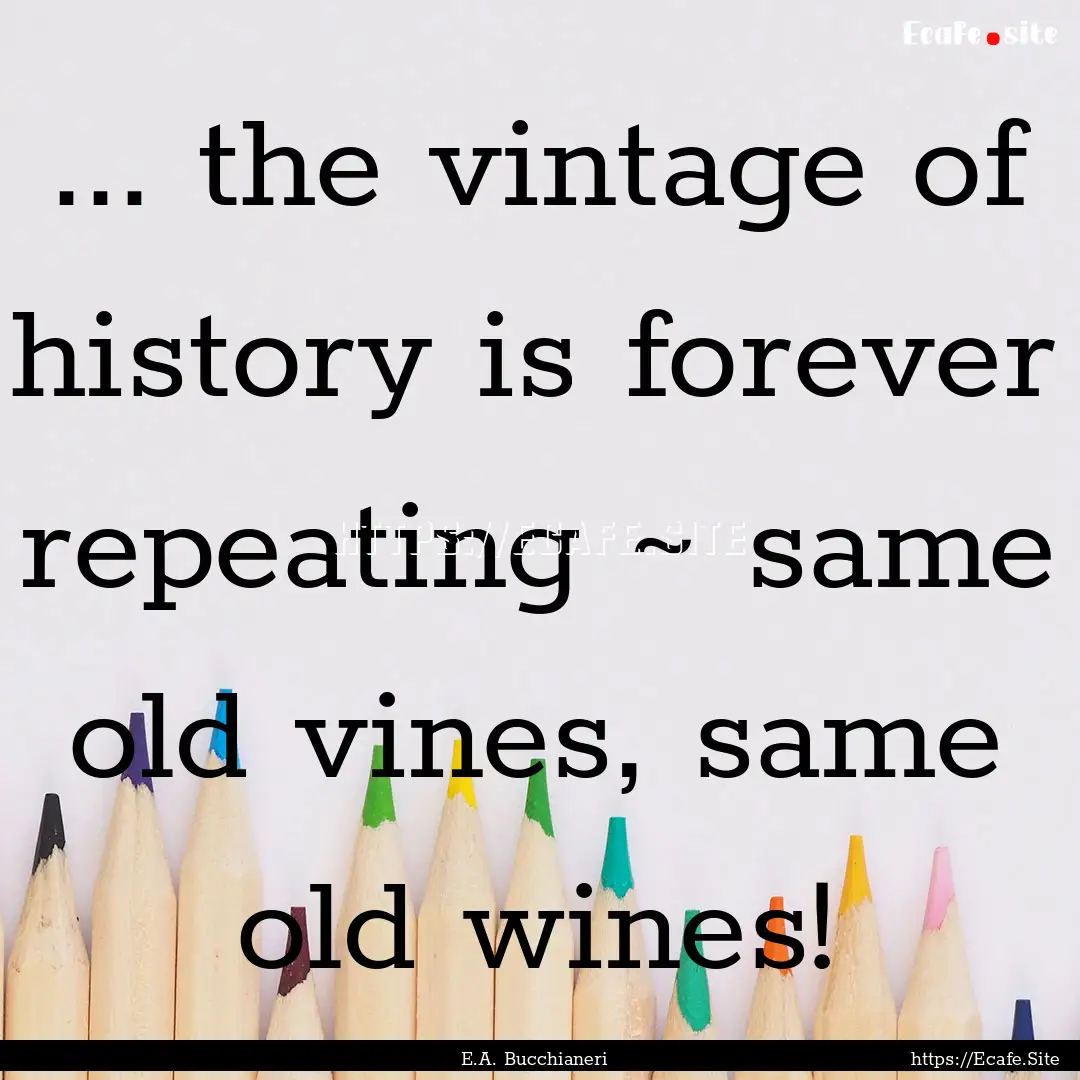 ... the vintage of history is forever repeating.... : Quote by E.A. Bucchianeri