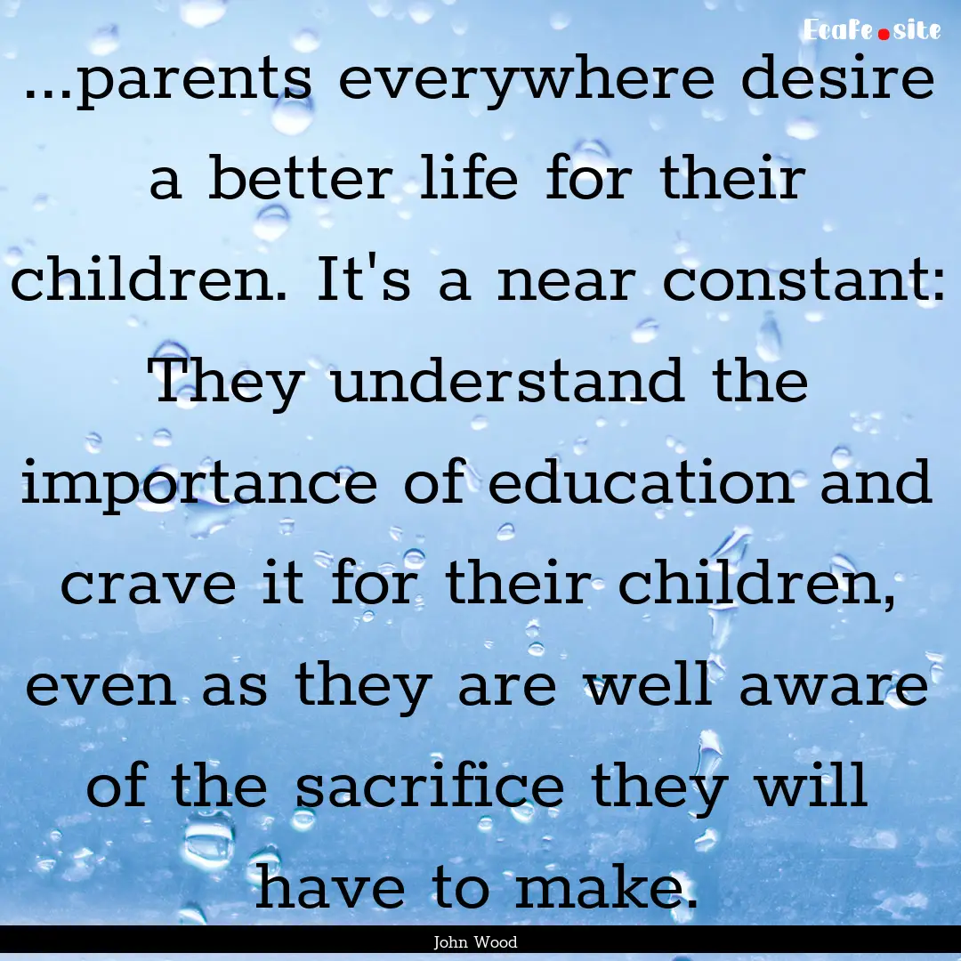 ...parents everywhere desire a better life.... : Quote by John Wood