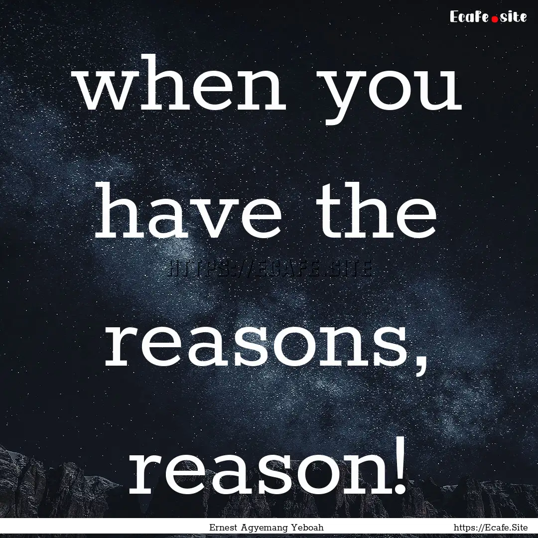 when you have the reasons, reason! : Quote by Ernest Agyemang Yeboah