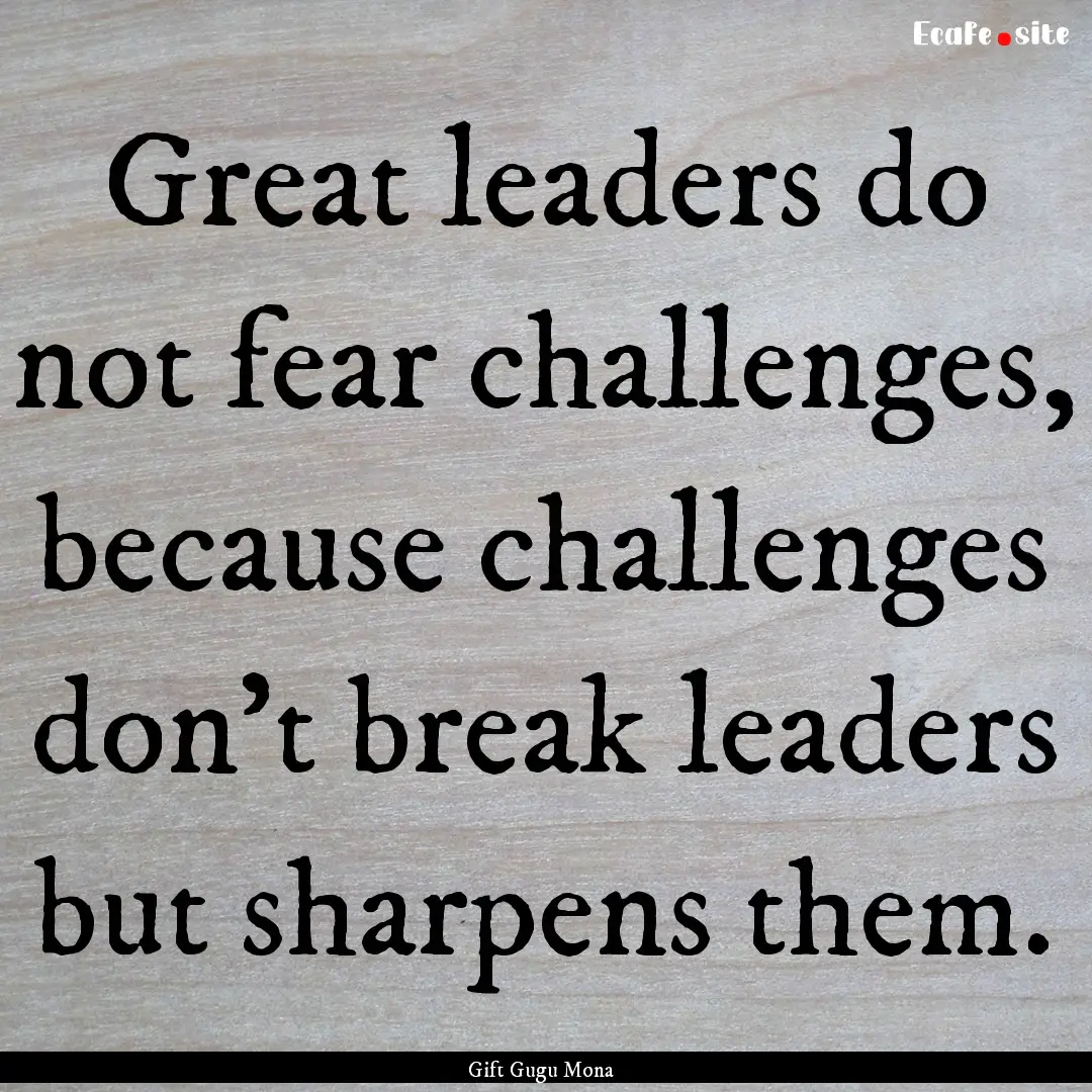 Great leaders do not fear challenges, because.... : Quote by Gift Gugu Mona