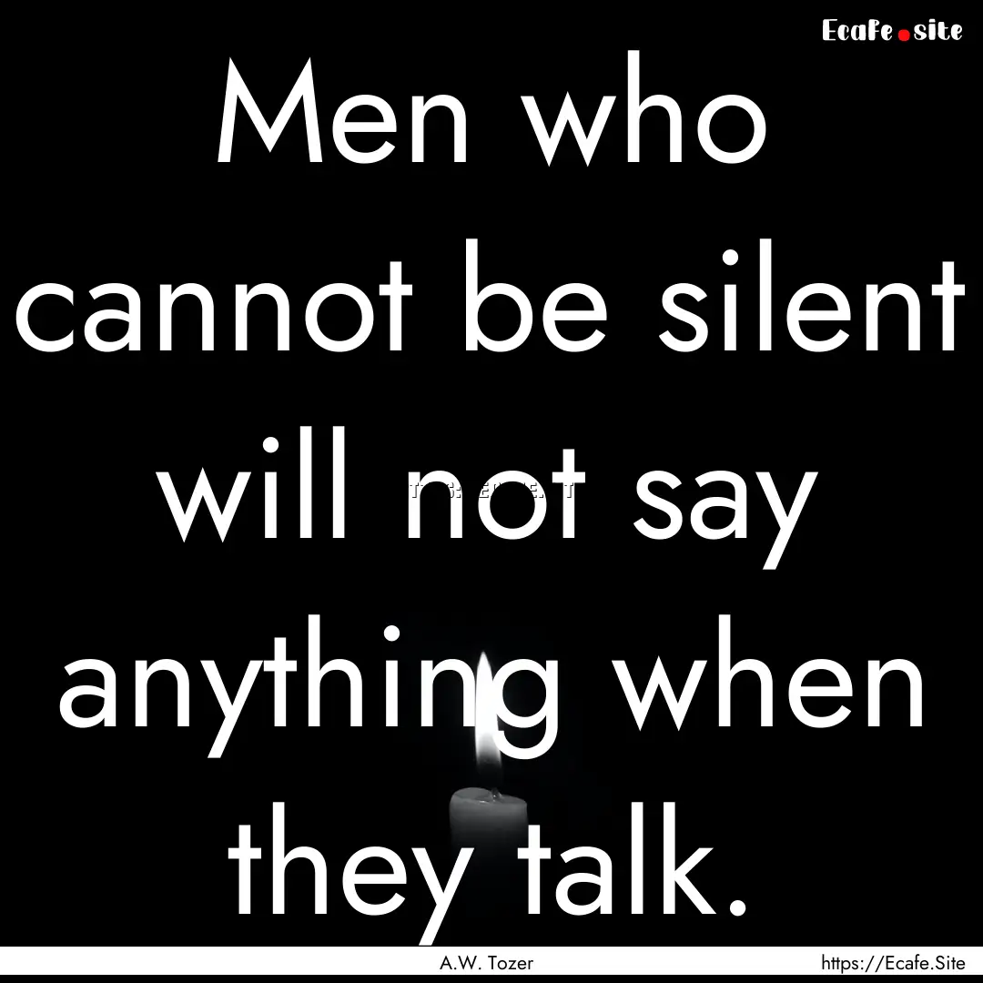 Men who cannot be silent will not say anything.... : Quote by A.W. Tozer