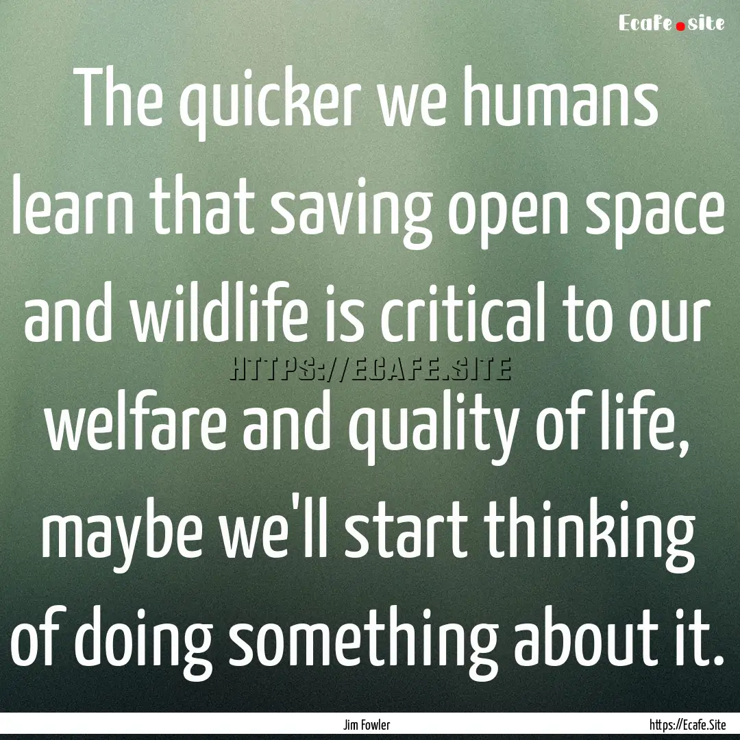 The quicker we humans learn that saving open.... : Quote by Jim Fowler