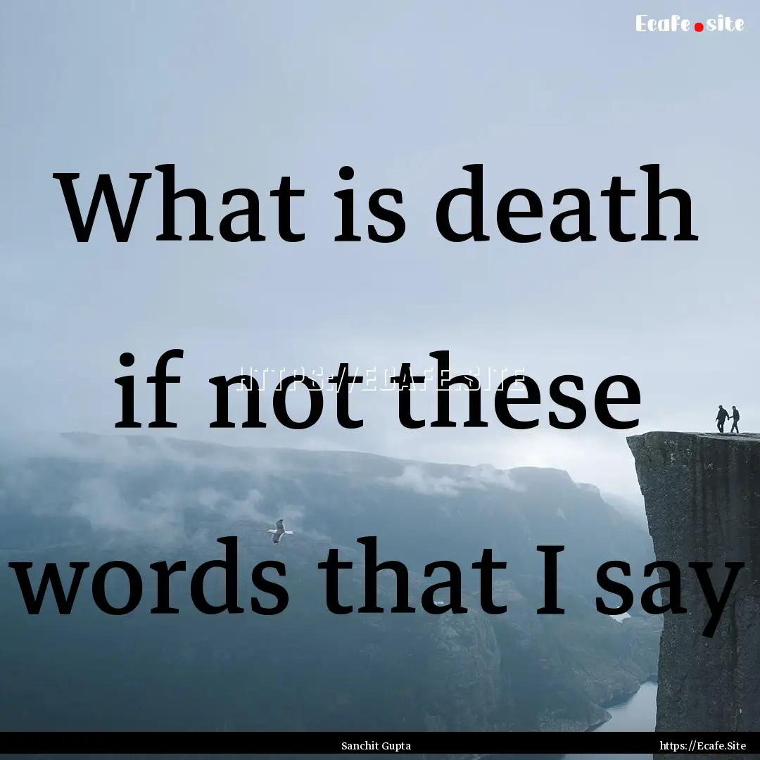 What is death if not these words that I say.... : Quote by Sanchit Gupta