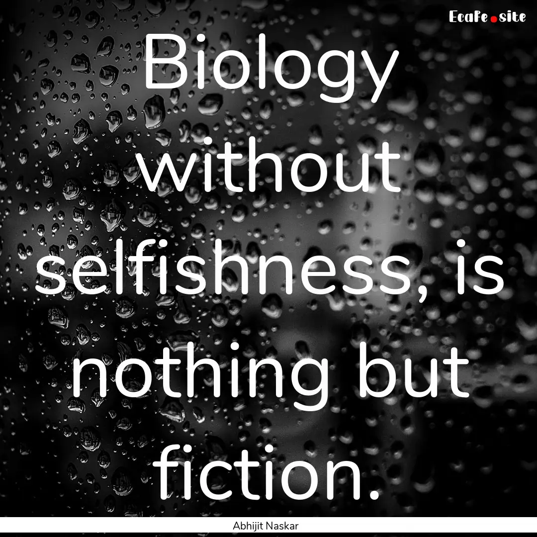 Biology without selfishness, is nothing but.... : Quote by Abhijit Naskar