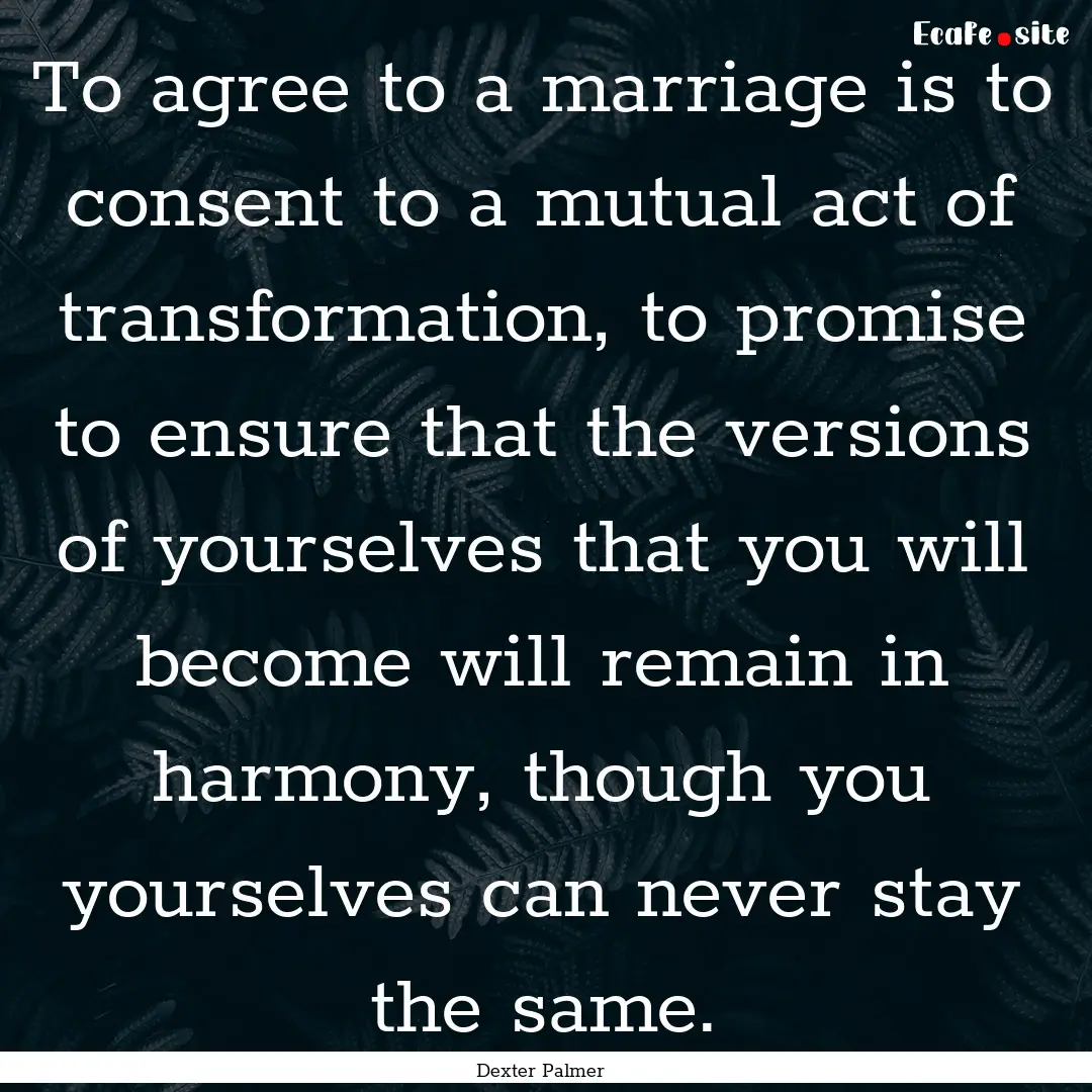 To agree to a marriage is to consent to a.... : Quote by Dexter Palmer