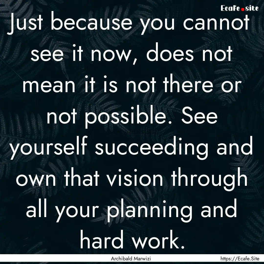 Just because you cannot see it now, does.... : Quote by Archibald Marwizi