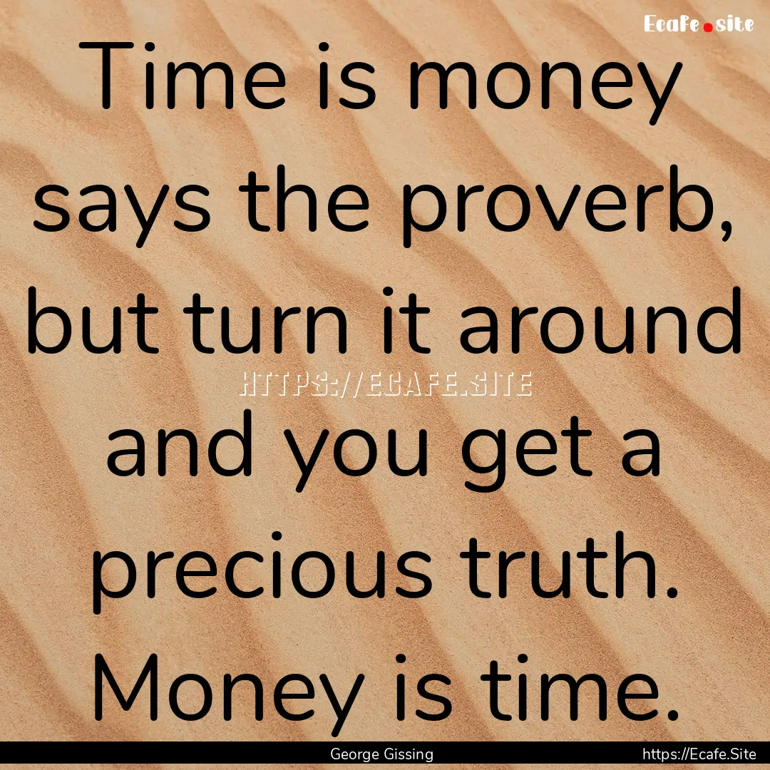 Time is money says the proverb, but turn.... : Quote by George Gissing