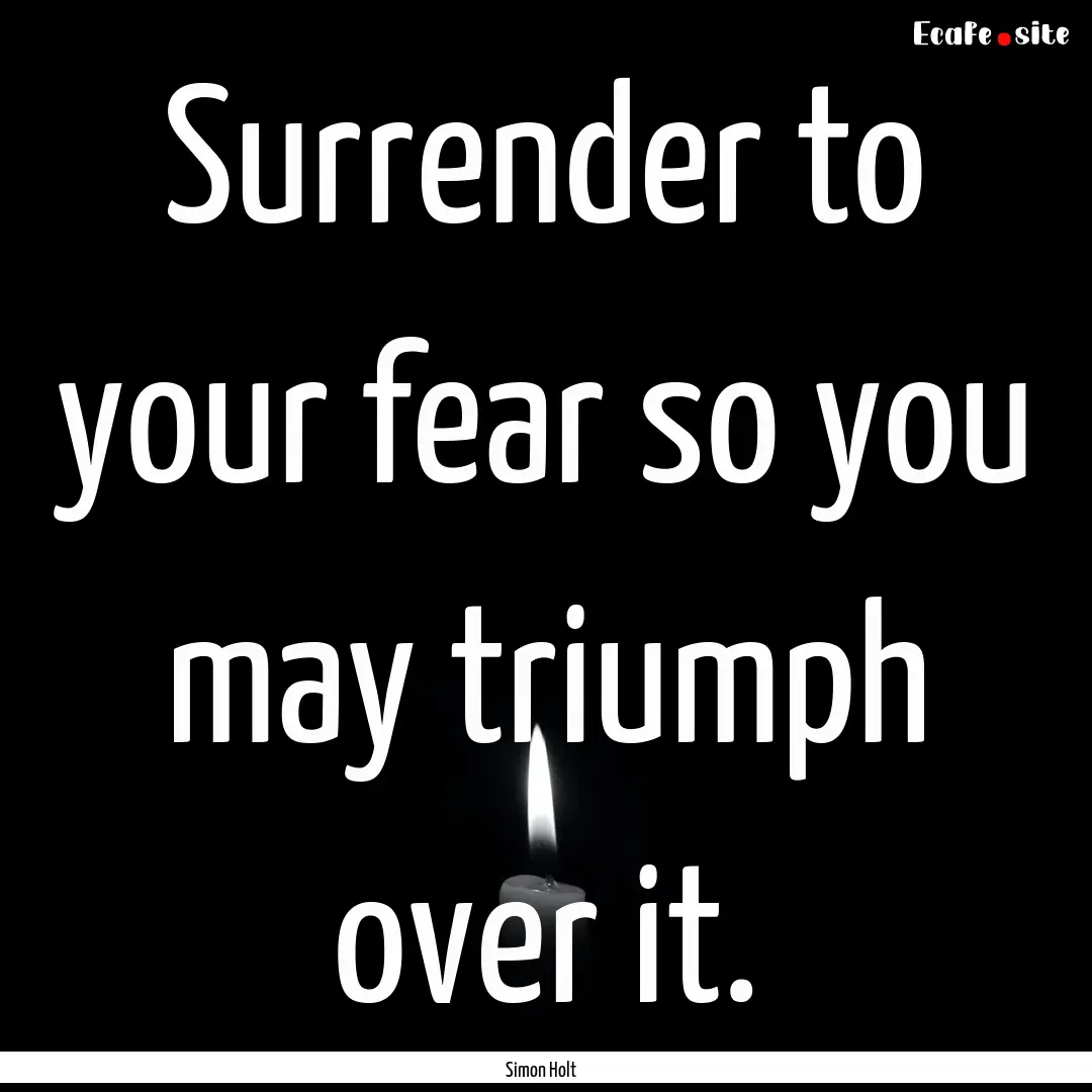 Surrender to your fear so you may triumph.... : Quote by Simon Holt