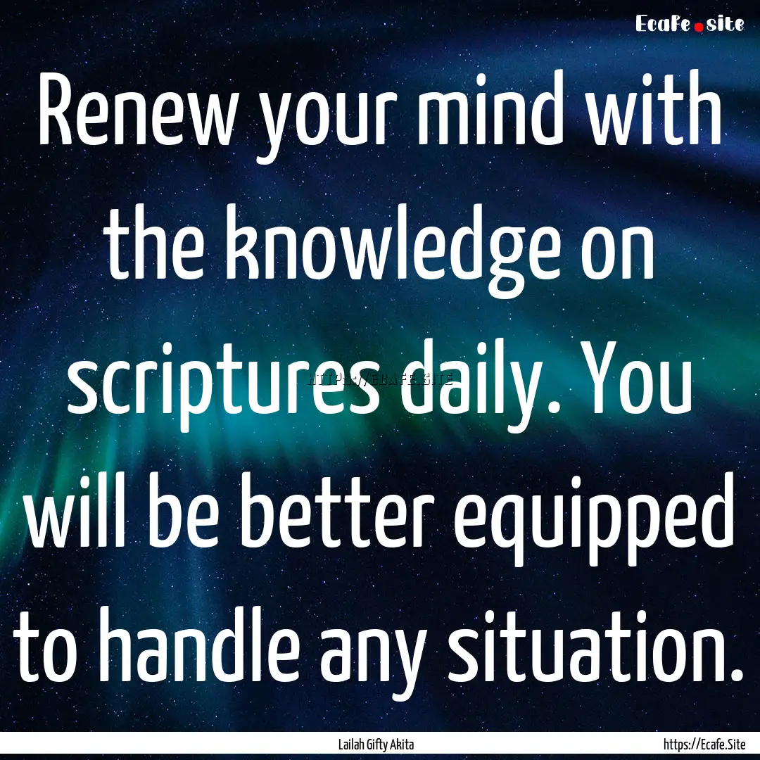 Renew your mind with the knowledge on scriptures.... : Quote by Lailah Gifty Akita