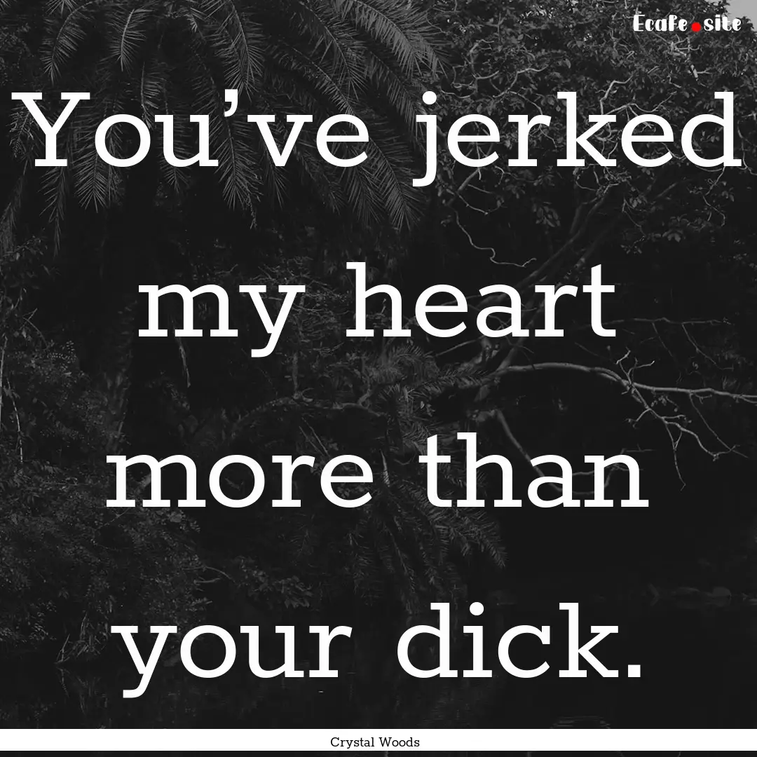 You’ve jerked my heart more than your dick..... : Quote by Crystal Woods