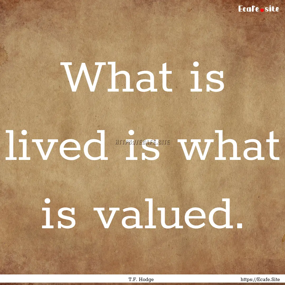 What is lived is what is valued. : Quote by T.F. Hodge