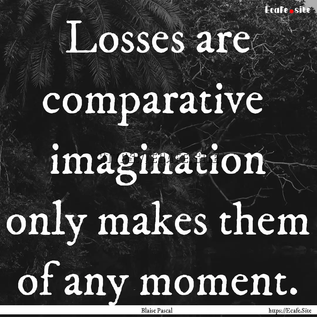 Losses are comparative imagination only.... : Quote by Blaise Pascal