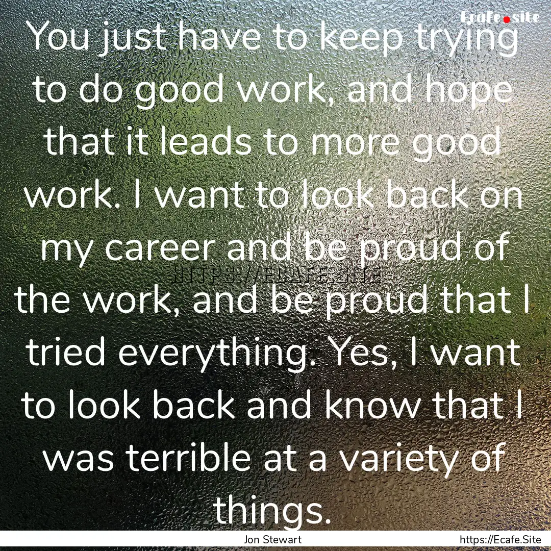 You just have to keep trying to do good work,.... : Quote by Jon Stewart