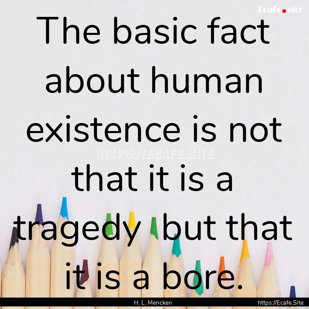 The basic fact about human existence is not.... : Quote by H. L. Mencken