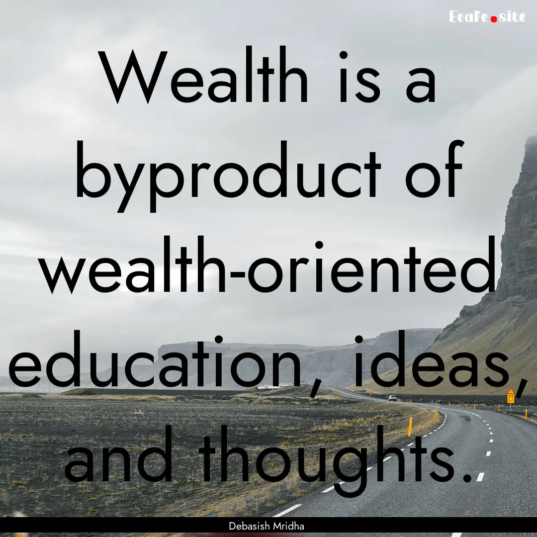 Wealth is a byproduct of wealth-oriented.... : Quote by Debasish Mridha