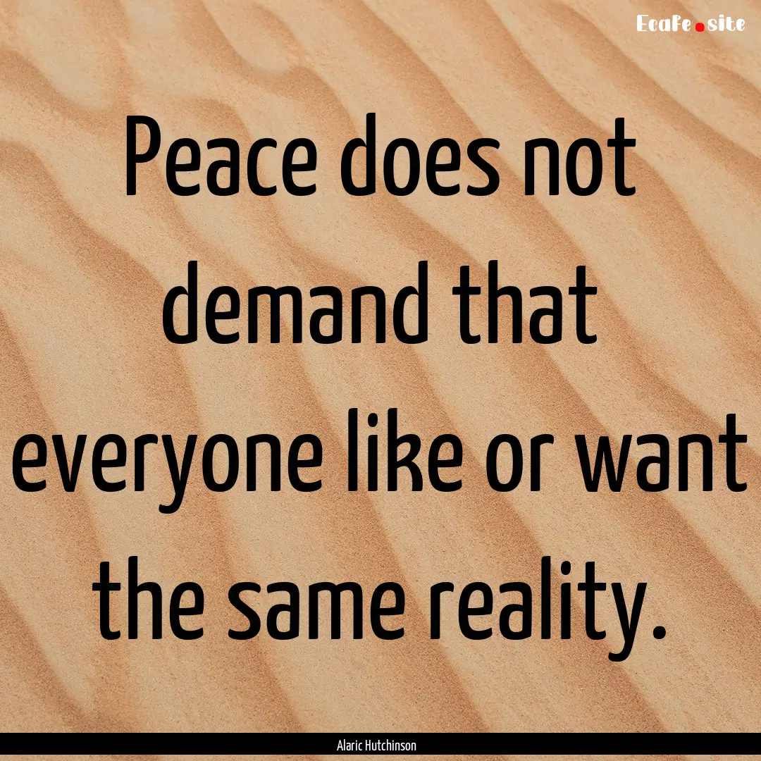 Peace does not demand that everyone like.... : Quote by Alaric Hutchinson