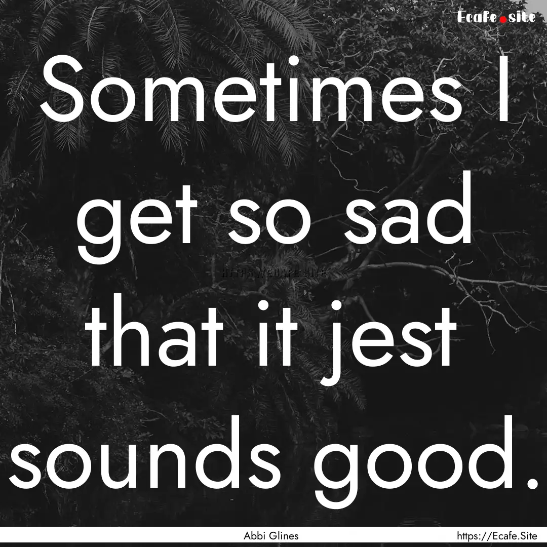 Sometimes I get so sad that it jest sounds.... : Quote by Abbi Glines