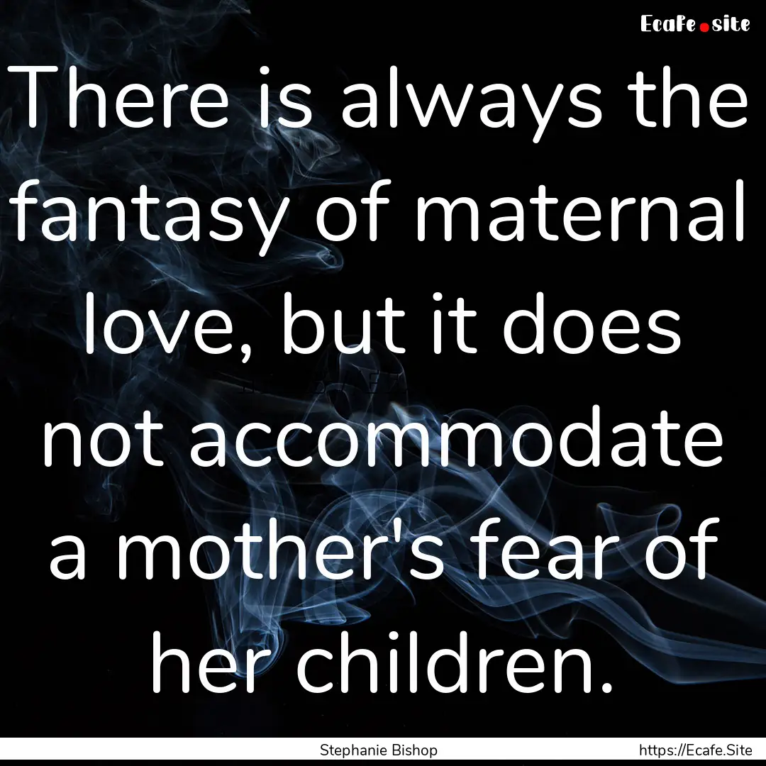 There is always the fantasy of maternal love,.... : Quote by Stephanie Bishop