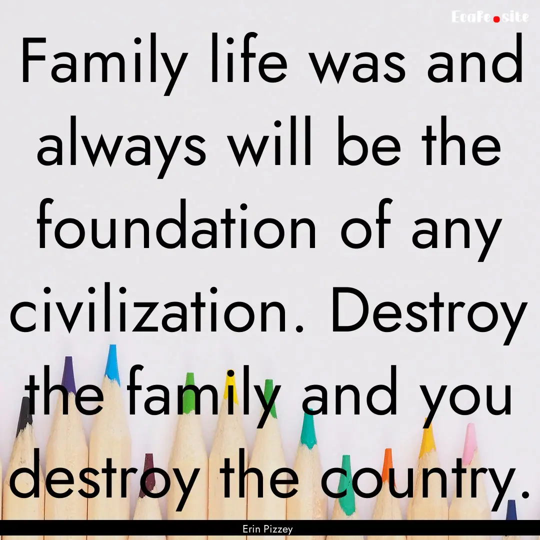 Family life was and always will be the foundation.... : Quote by Erin Pizzey