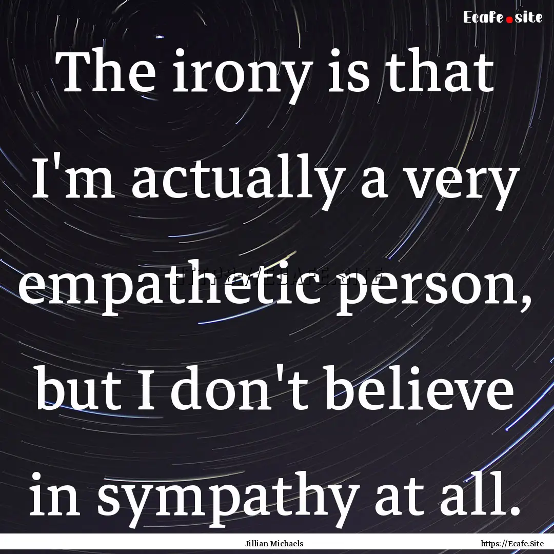 The irony is that I'm actually a very empathetic.... : Quote by Jillian Michaels