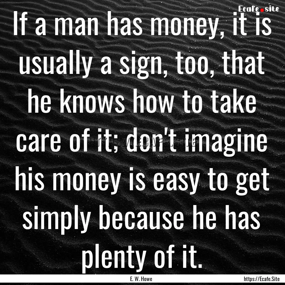 If a man has money, it is usually a sign,.... : Quote by E. W. Howe