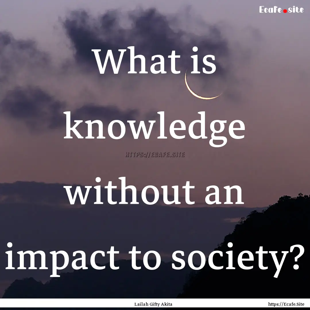 What is knowledge without an impact to society?.... : Quote by Lailah Gifty Akita