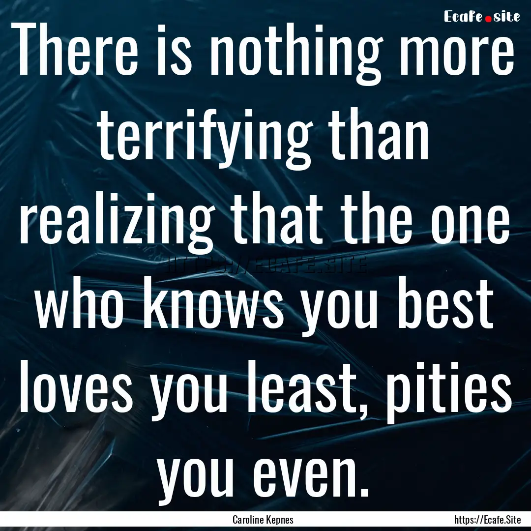 There is nothing more terrifying than realizing.... : Quote by Caroline Kepnes