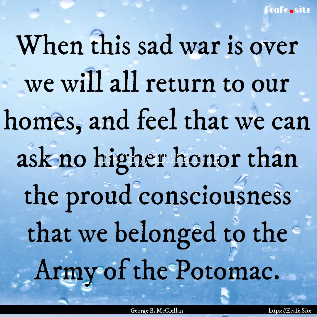 When this sad war is over we will all return.... : Quote by George B. McClellan