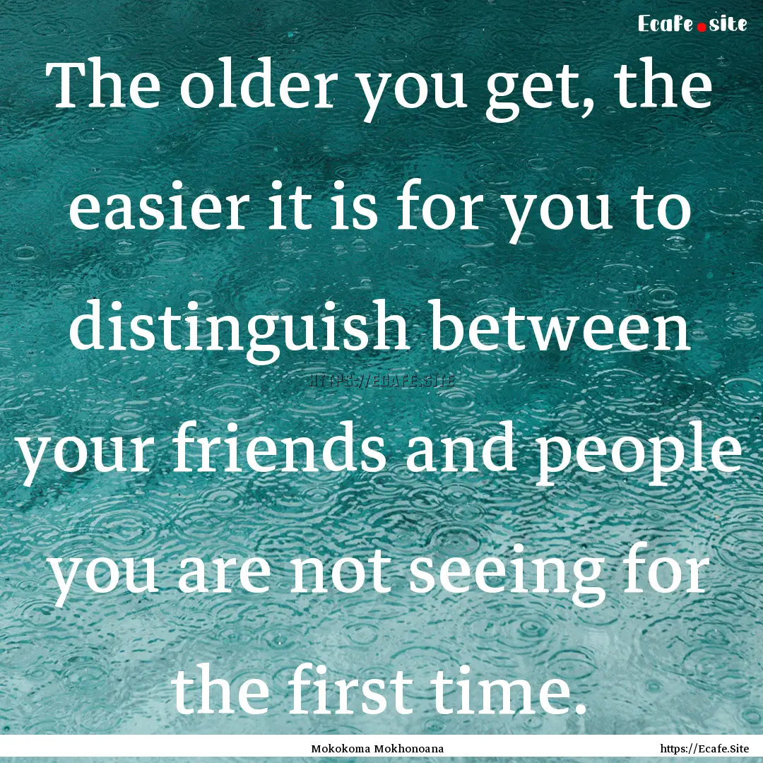 The older you get, the easier it is for you.... : Quote by Mokokoma Mokhonoana