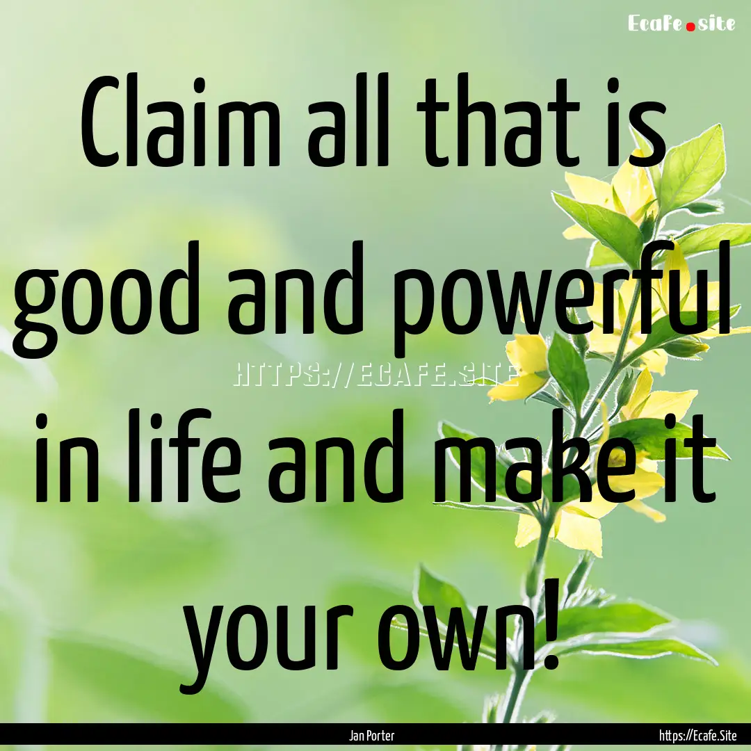 Claim all that is good and powerful in life.... : Quote by Jan Porter