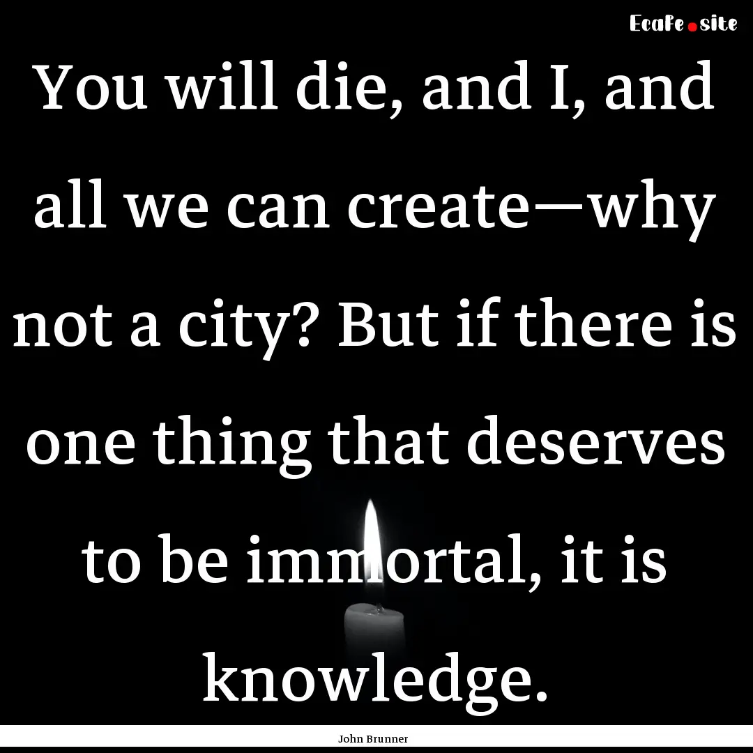 You will die, and I, and all we can create—why.... : Quote by John Brunner