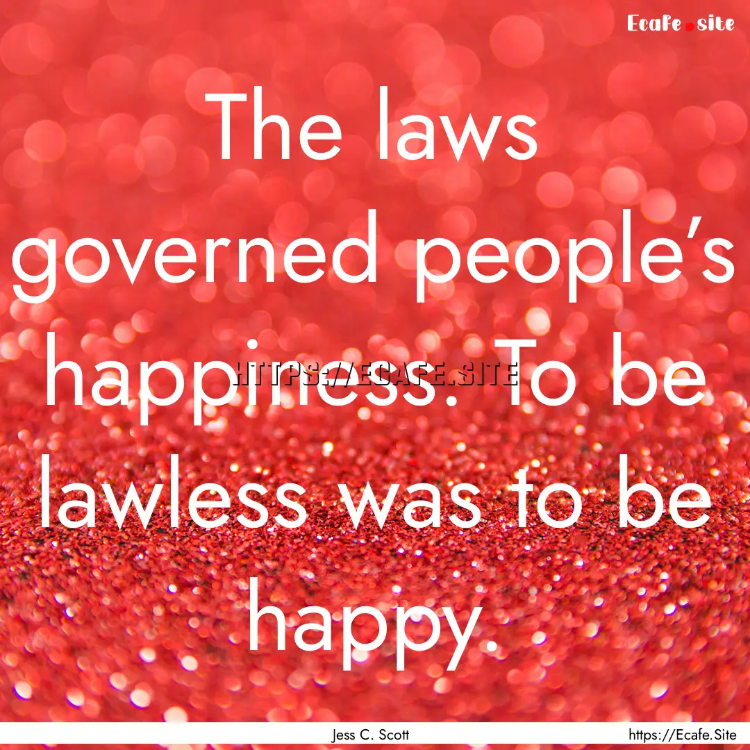 The laws governed people’s happiness. To.... : Quote by Jess C. Scott