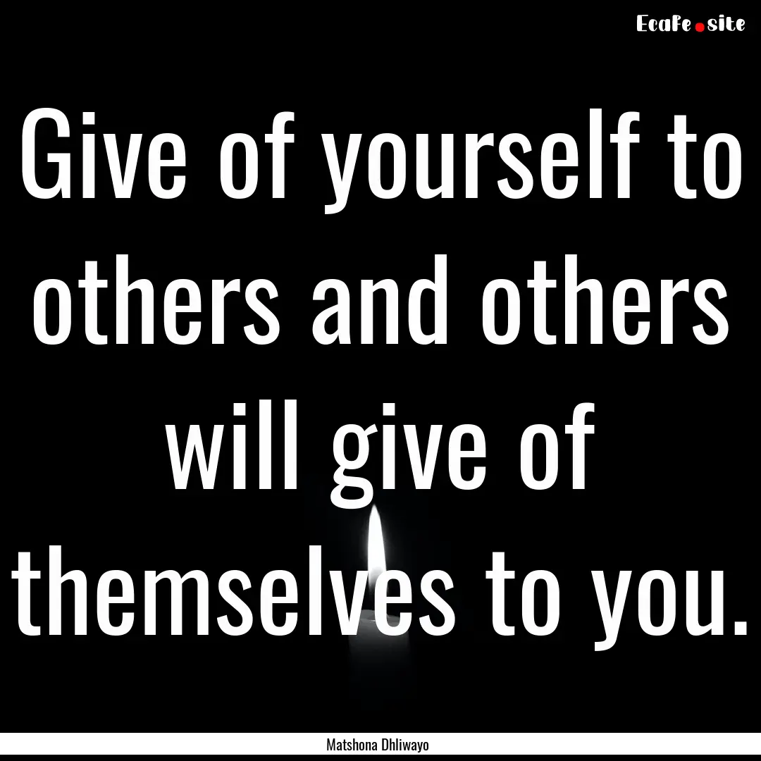 Give of yourself to others and others will.... : Quote by Matshona Dhliwayo