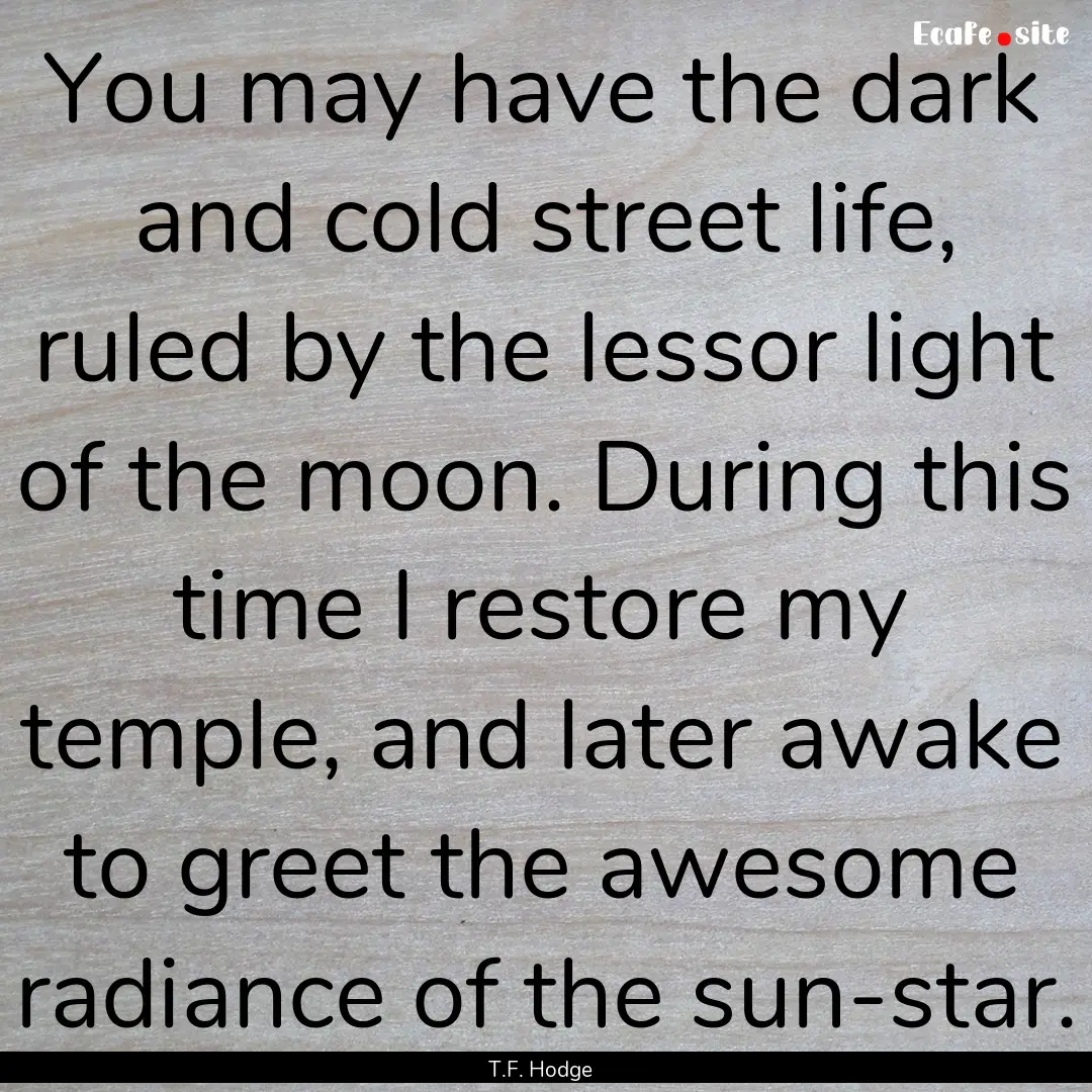 You may have the dark and cold street life,.... : Quote by T.F. Hodge