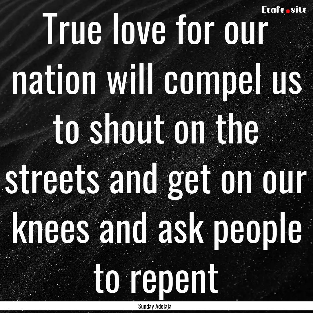 True love for our nation will compel us to.... : Quote by Sunday Adelaja