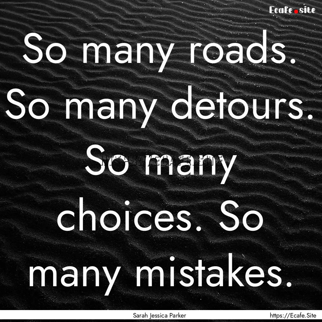 So many roads. So many detours. So many choices..... : Quote by Sarah Jessica Parker