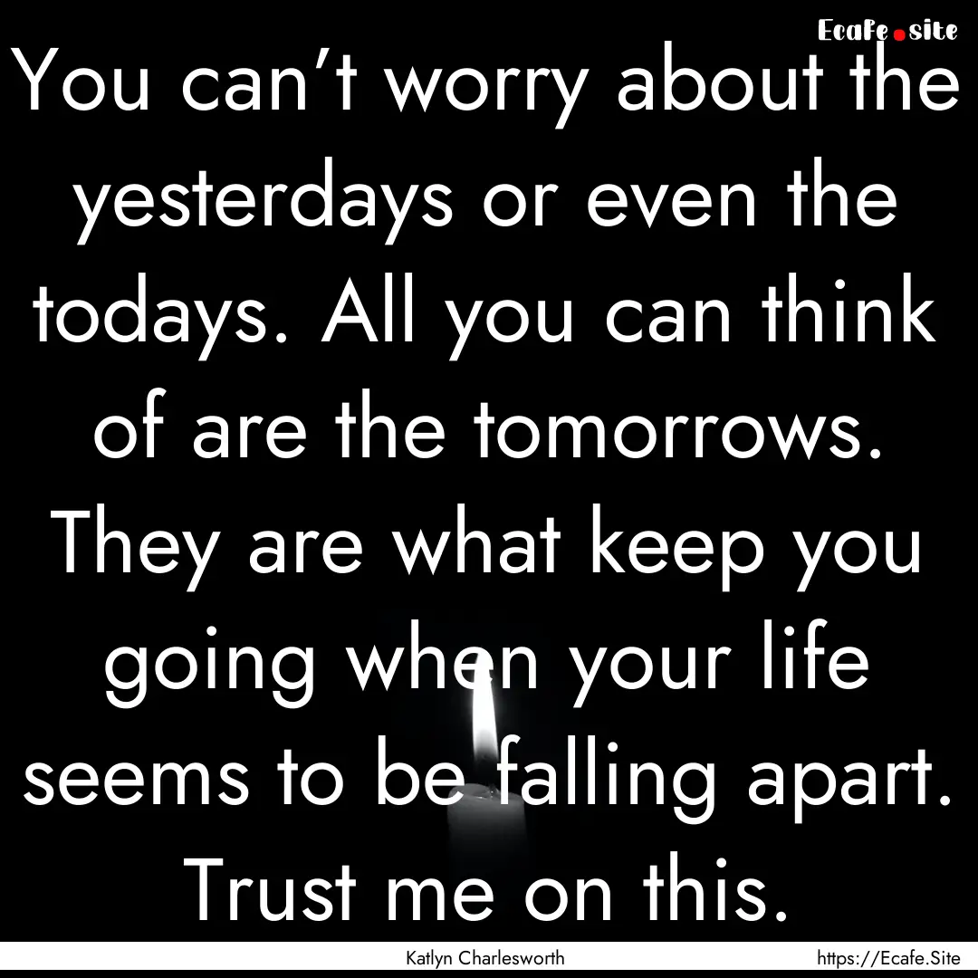 You can’t worry about the yesterdays or.... : Quote by Katlyn Charlesworth