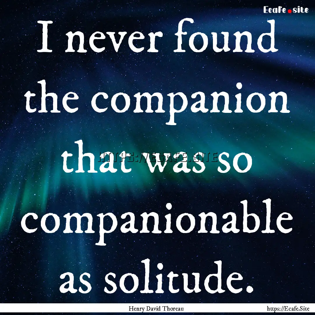 I never found the companion that was so companionable.... : Quote by Henry David Thoreau