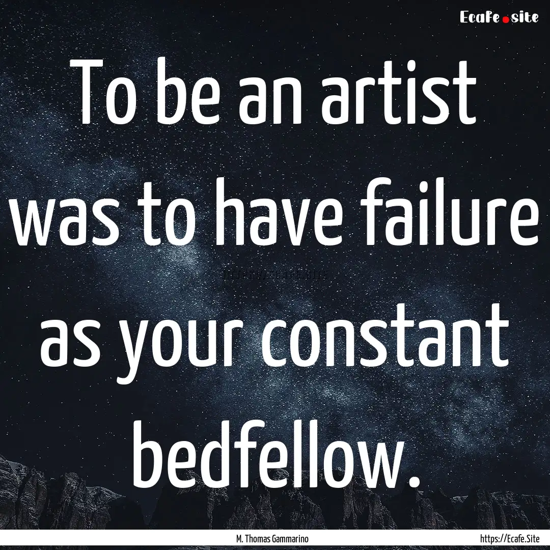 To be an artist was to have failure as your.... : Quote by M. Thomas Gammarino