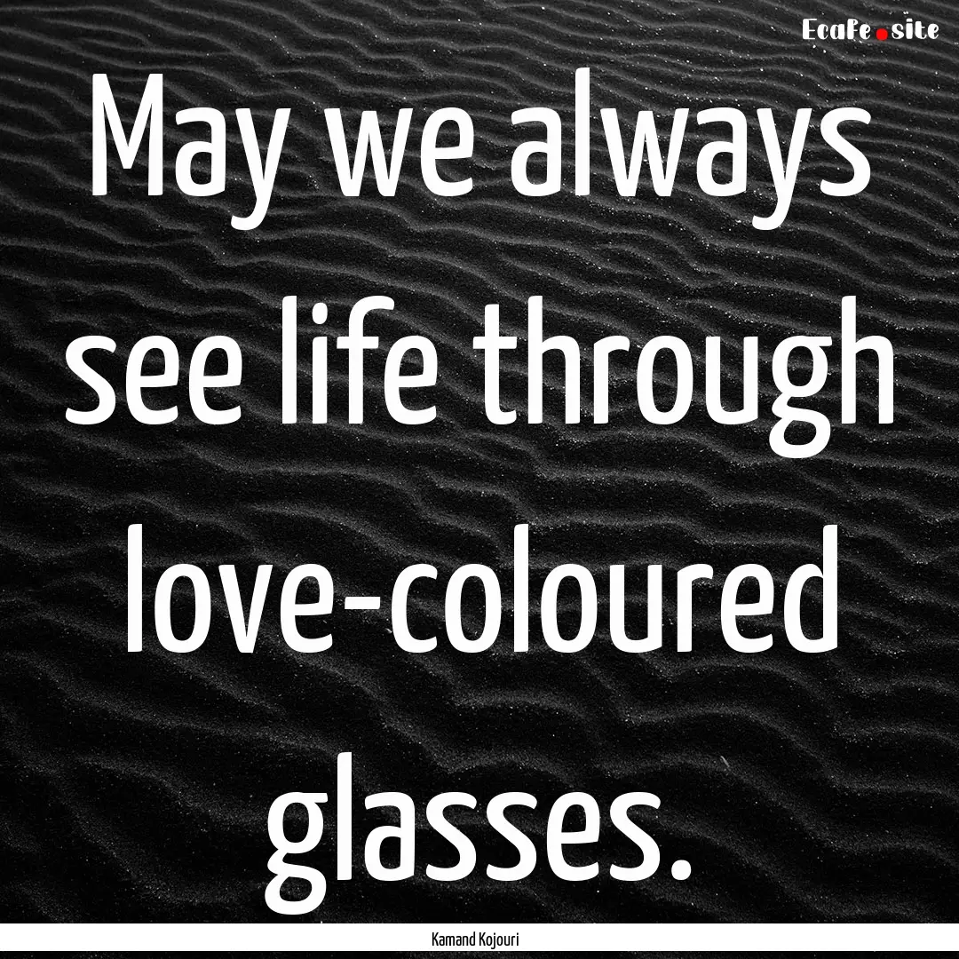 May we always see life through love-coloured.... : Quote by Kamand Kojouri