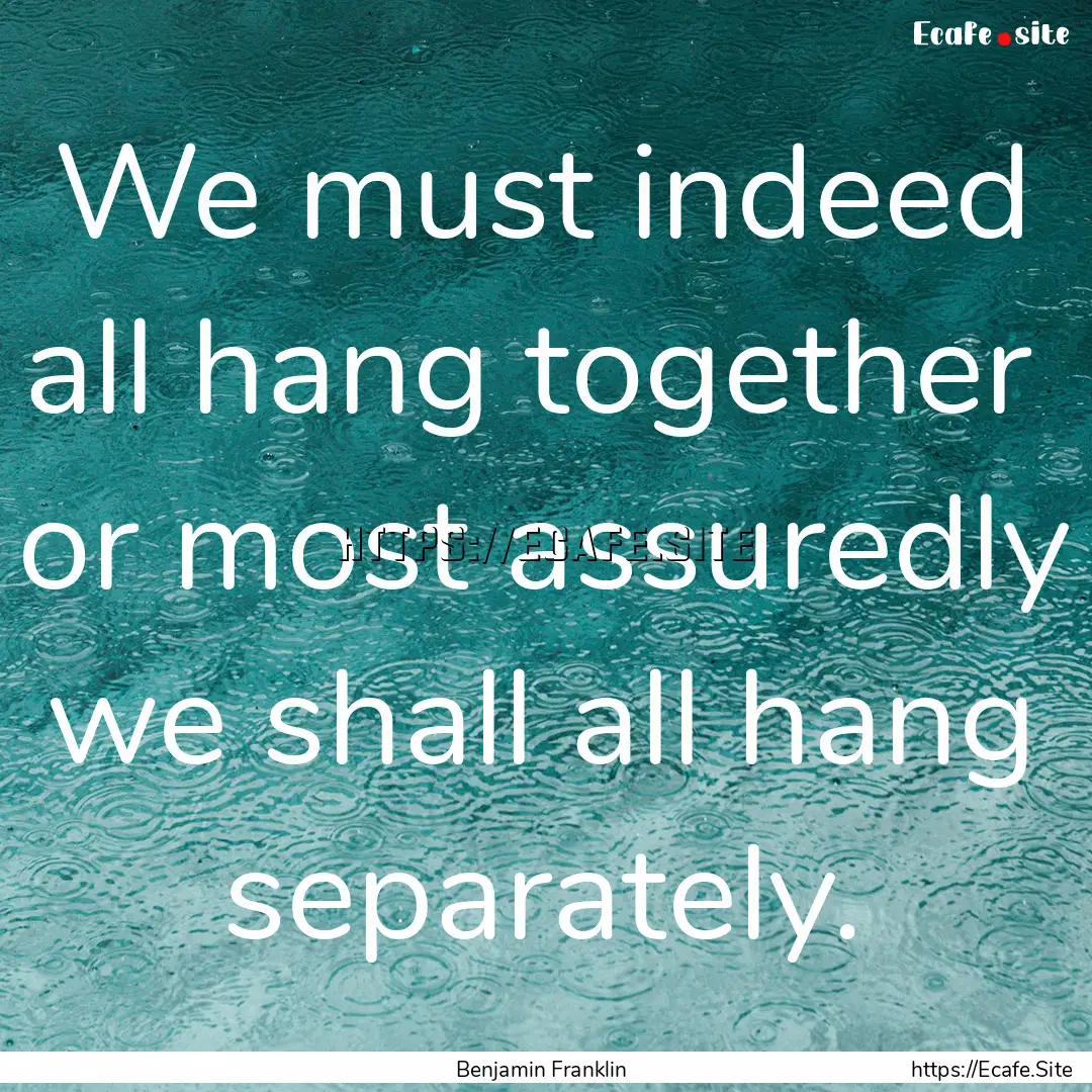 We must indeed all hang together or most.... : Quote by Benjamin Franklin