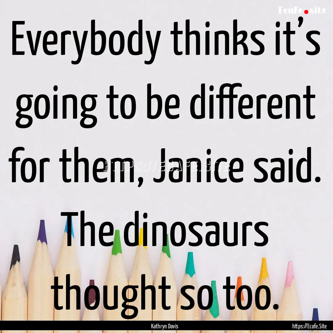 Everybody thinks it’s going to be different.... : Quote by Kathryn Davis